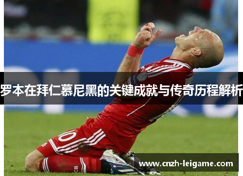 罗本在拜仁慕尼黑的关键成就与传奇历程解析