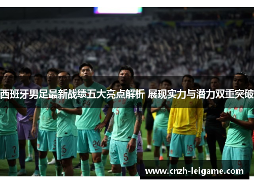 西班牙男足最新战绩五大亮点解析 展现实力与潜力双重突破