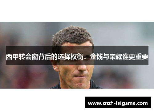 西甲转会窗背后的选择权衡：金钱与荣耀谁更重要