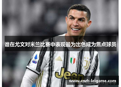 谁在尤文对米兰比赛中表现最为出色成为焦点球员
