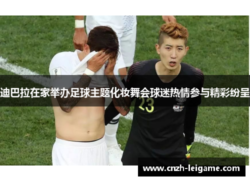 迪巴拉在家举办足球主题化妆舞会球迷热情参与精彩纷呈