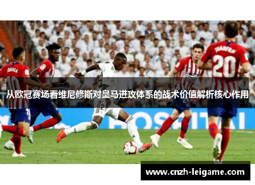 从欧冠赛场看维尼修斯对皇马进攻体系的战术价值解析核心作用