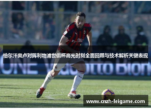 恰尔汗奥卢对阵利物浦世俱杯高光时刻全面回顾与技术解析关键表现