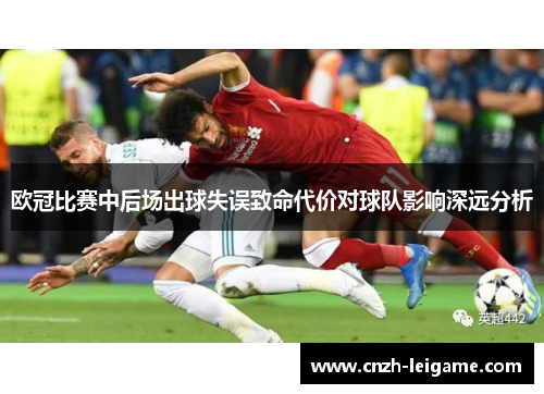 欧冠比赛中后场出球失误致命代价对球队影响深远分析