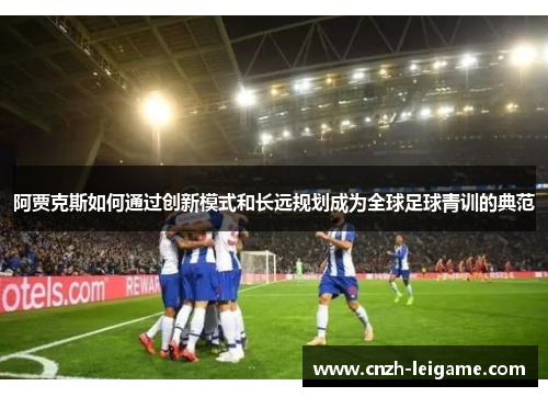 阿贾克斯如何通过创新模式和长远规划成为全球足球青训的典范