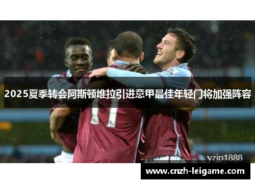 2025夏季转会阿斯顿维拉引进意甲最佳年轻门将加强阵容