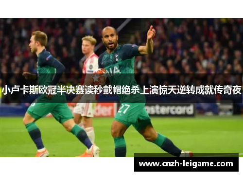 小卢卡斯欧冠半决赛读秒戴帽绝杀上演惊天逆转成就传奇夜