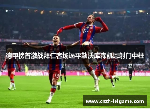 德甲榜首激战拜仁客场逼平勒沃库森凯恩射门中柱