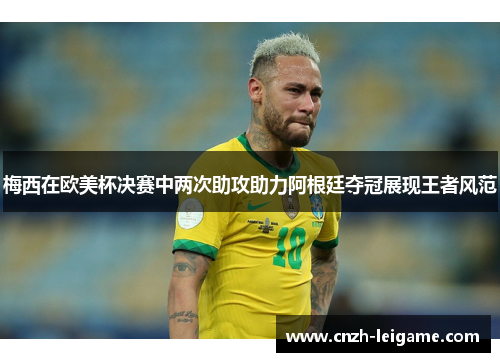 梅西在欧美杯决赛中两次助攻助力阿根廷夺冠展现王者风范