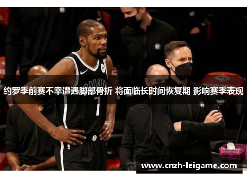 约罗季前赛不幸遭遇脚部骨折 将面临长时间恢复期 影响赛季表现
